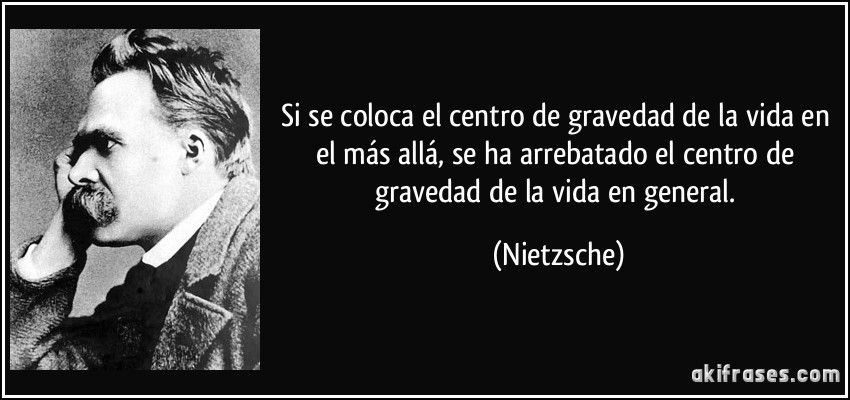 Si se coloca el centro de gravedad de la vida en el más allá, se ha arrebatado el centro de gravedad de la vida en general. (Nietzsche)