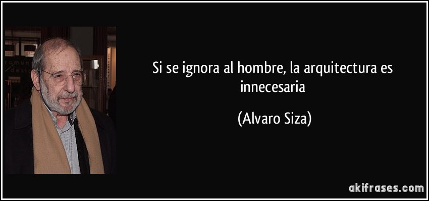 Si se ignora al hombre, la arquitectura es innecesaria (Alvaro Siza)