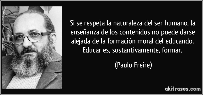 Si se respeta la naturaleza del ser humano, la enseñanza de los contenidos no puede darse alejada de la formación moral del educando. Educar es, sustantivamente, formar. (Paulo Freire)