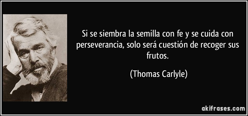Si se siembra la semilla con fe y se cuida con perseverancia, solo será cuestión de recoger sus frutos. (Thomas Carlyle)