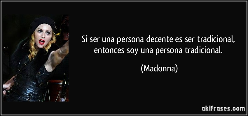 Si ser una persona decente es ser tradicional, entonces soy una persona tradicional. (Madonna)