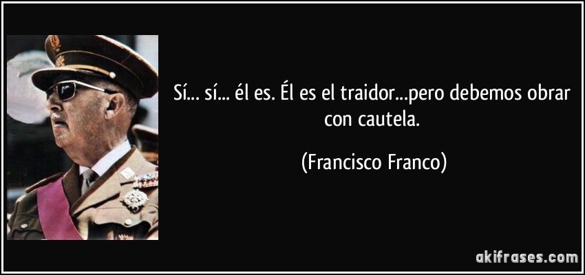 Sí... sí... él es. Él es el traidor...pero debemos obrar con cautela. (Francisco Franco)