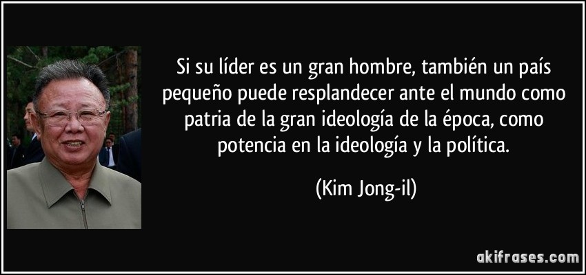 Si su líder es un gran hombre, también un país pequeño puede resplandecer ante el mundo como patria de la gran ideología de la época, como potencia en la ideología y la política. (Kim Jong-il)