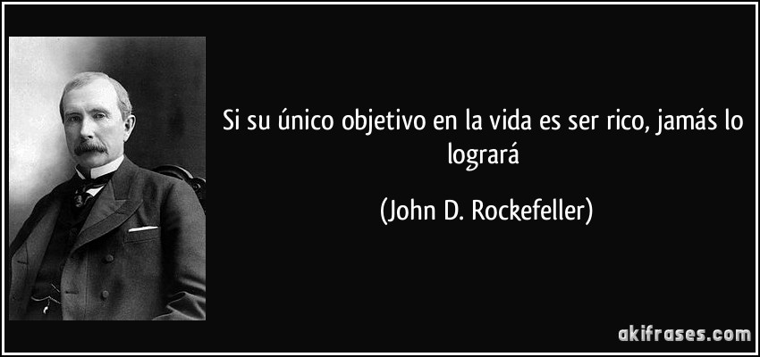 Si su único objetivo en la vida es ser rico, jamás lo logrará (John D. Rockefeller)