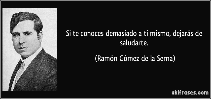 Si te conoces demasiado a ti mismo, dejarás de saludarte. (Ramón Gómez de la Serna)