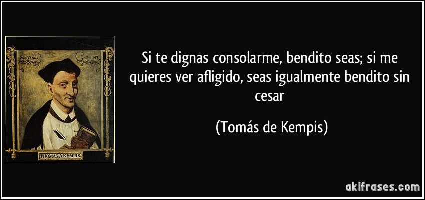 Si te dignas consolarme, bendito seas; si me quieres ver afligido, seas igualmente bendito sin cesar (Tomás de Kempis)