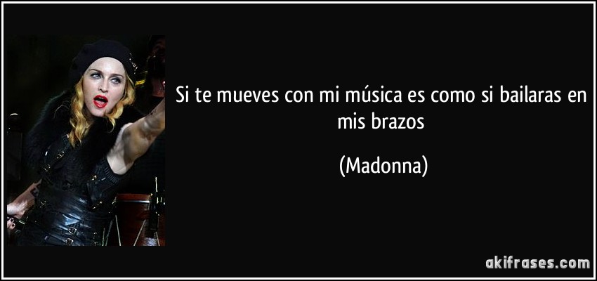 Si te mueves con mi música es como si bailaras en mis brazos (Madonna)