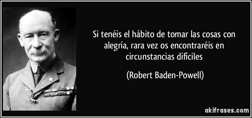 Si tenéis el hábito de tomar las cosas con alegría, rara vez os encontraréis en circunstancias difíciles (Robert Baden-Powell)
