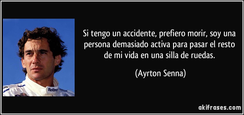 Si tengo un accidente, prefiero morir, soy una persona demasiado activa para pasar el resto de mi vida en una silla de ruedas. (Ayrton Senna)
