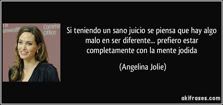 Si teniendo un sano juicio se piensa que hay algo malo en ser diferente... prefiero estar completamente con la mente jodida (Angelina Jolie)