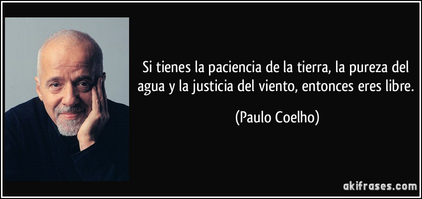 Si tienes la paciencia de la tierra, la pureza del agua y la justicia del viento, entonces eres libre. (Paulo Coelho)