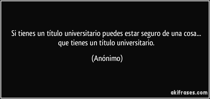 Si tienes un título universitario puedes estar seguro de una cosa... que tienes un título universitario. (Anónimo)