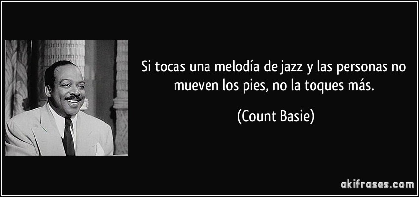 Si tocas una melodía de jazz y las personas no mueven los pies, no la toques más. (Count Basie)
