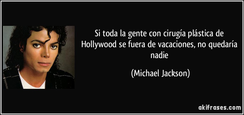 Si toda la gente con cirugía plástica de Hollywood se fuera de vacaciones, no quedaría nadie (Michael Jackson)