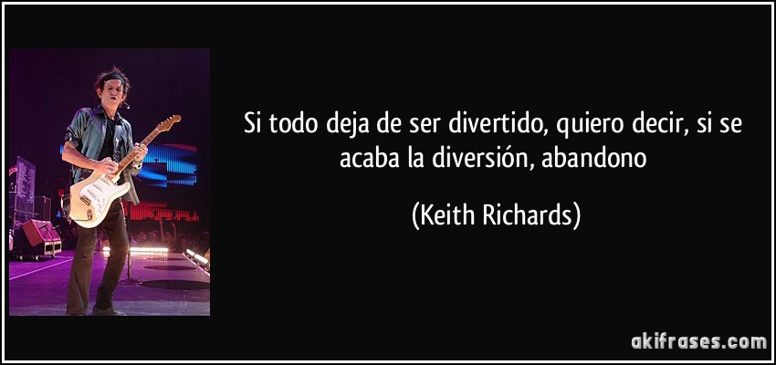 Si todo deja de ser divertido, quiero decir, si se acaba la diversión, abandono (Keith Richards)