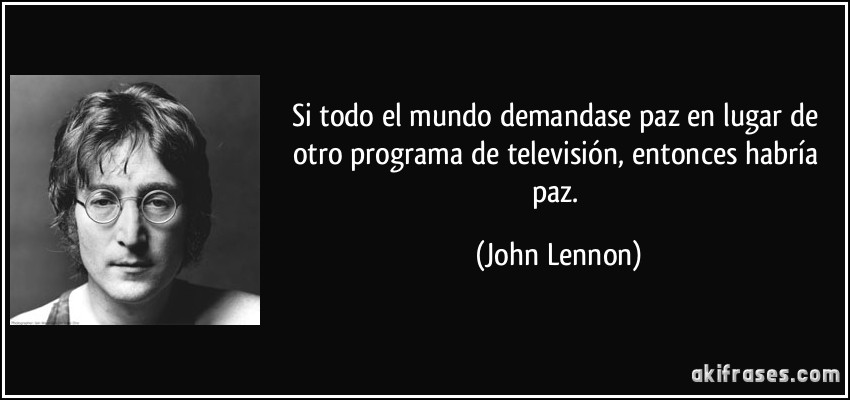 Si todo el mundo demandase paz en lugar de otro programa de televisión, entonces habría paz. (John Lennon)