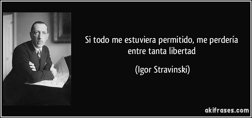 Si todo me estuviera permitido, me perdería entre tanta libertad (Igor Stravinski)
