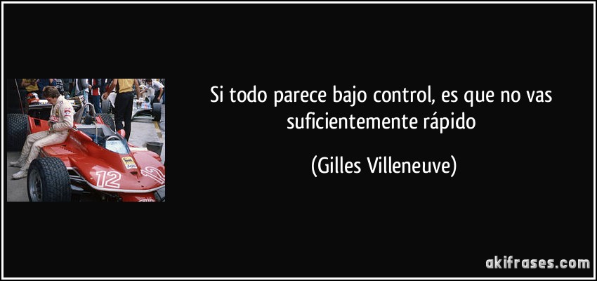 Si todo parece bajo control, es que no vas suficientemente rápido (Gilles Villeneuve)