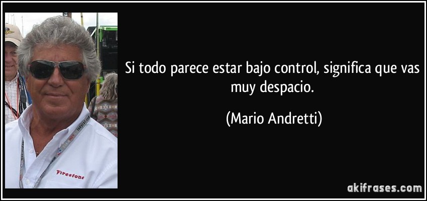 Si todo parece estar bajo control, significa que vas muy despacio. (Mario Andretti)