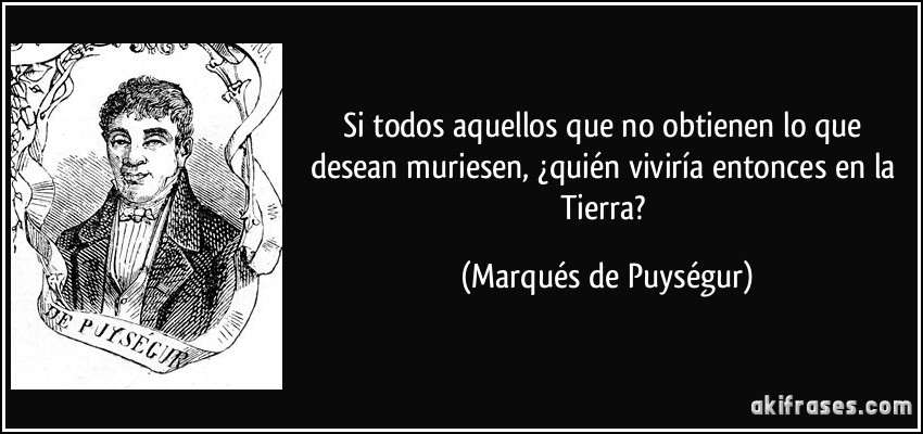 Si todos aquellos que no obtienen lo que desean muriesen, ¿quién viviría entonces en la Tierra? (Marqués de Puységur)