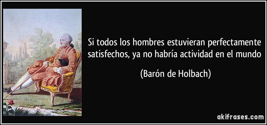 Si todos los hombres estuvieran perfectamente satisfechos, ya no habría actividad en el mundo (Barón de Holbach)