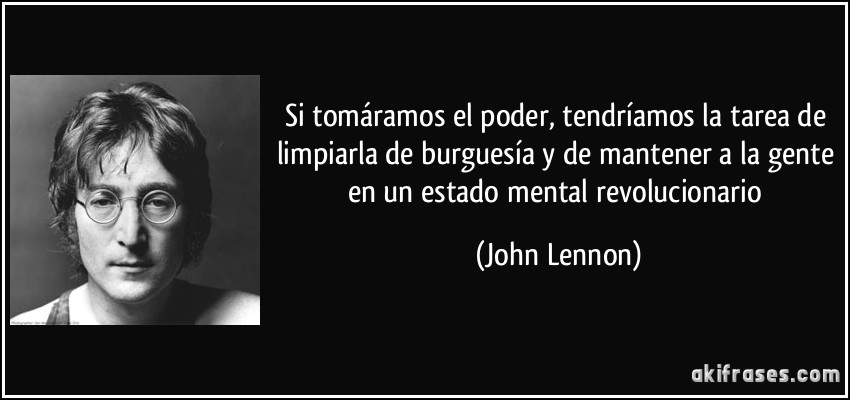 Si tomáramos el poder, tendríamos la tarea de limpiarla de burguesía y de mantener a la gente en un estado mental revolucionario (John Lennon)