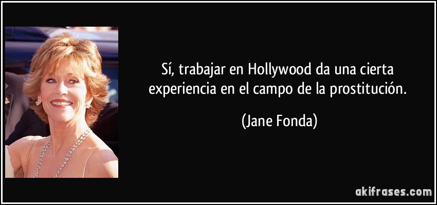 Sí, trabajar en Hollywood da una cierta experiencia en el campo de la prostitución. (Jane Fonda)