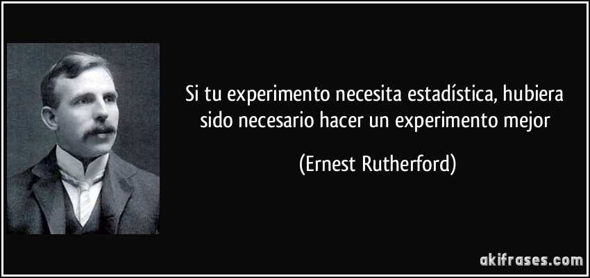Si tu experimento necesita estadística, hubiera sido necesario hacer un experimento mejor (Ernest Rutherford)