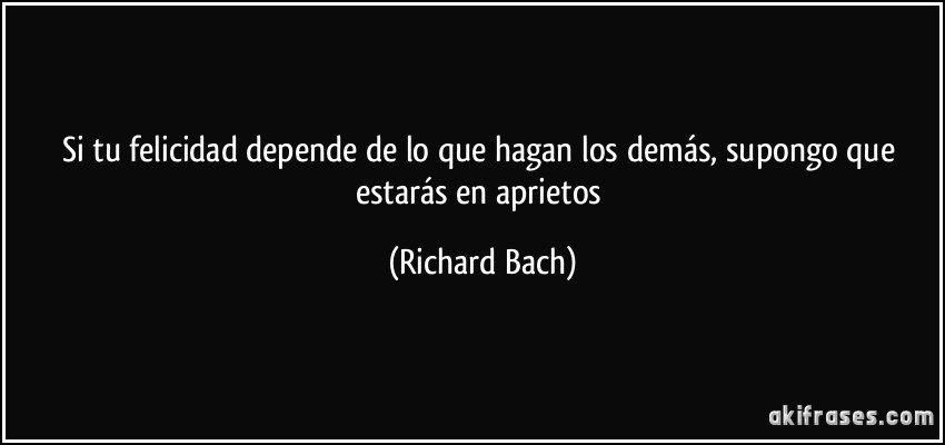 Si tu felicidad depende de lo que hagan los demás, supongo que estarás en aprietos (Richard Bach)