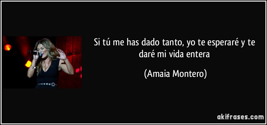 Si tú me has dado tanto, yo te esperaré y te daré mi vida entera (Amaia Montero)