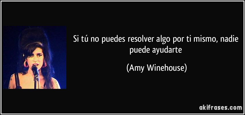 Si tú no puedes resolver algo por ti mismo, nadie puede ayudarte (Amy Winehouse)