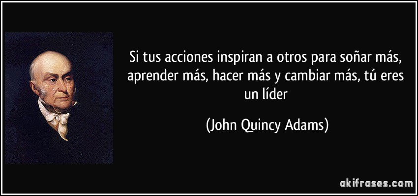 Si tus acciones inspiran a otros para soñar más, aprender más, hacer más y cambiar más, tú eres un líder (John Quincy Adams)