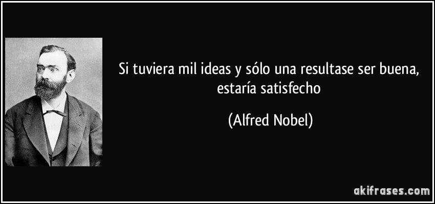 Si tuviera mil ideas y sólo una resultase ser buena, estaría satisfecho (Alfred Nobel)