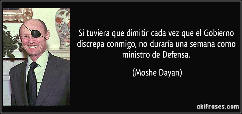 Si tuviera que dimitir cada vez que el Gobierno discrepa conmigo, no duraría una semana como ministro de Defensa. (Moshe Dayan)