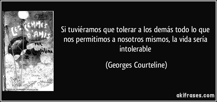 Si tuviéramos que tolerar a los demás todo lo que nos permitimos a nosotros mismos, la vida sería intolerable (Georges Courteline)