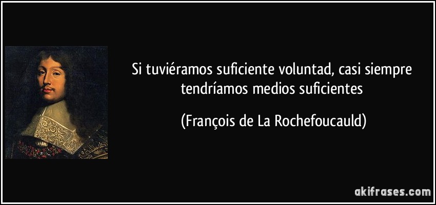 Si tuviéramos suficiente voluntad, casi siempre tendríamos medios suficientes (François de La Rochefoucauld)