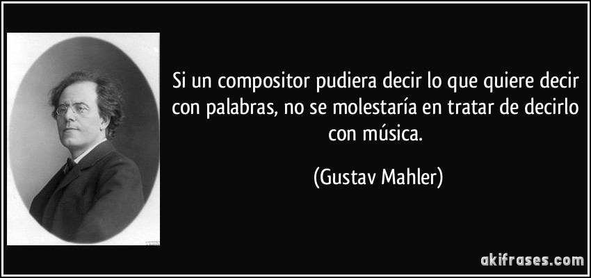 Si un compositor pudiera decir lo que quiere decir con palabras, no se molestaría en tratar de decirlo con música. (Gustav Mahler)