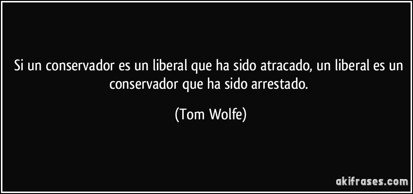 Si un conservador es un liberal que ha sido atracado, un liberal es un conservador que ha sido arrestado. (Tom Wolfe)