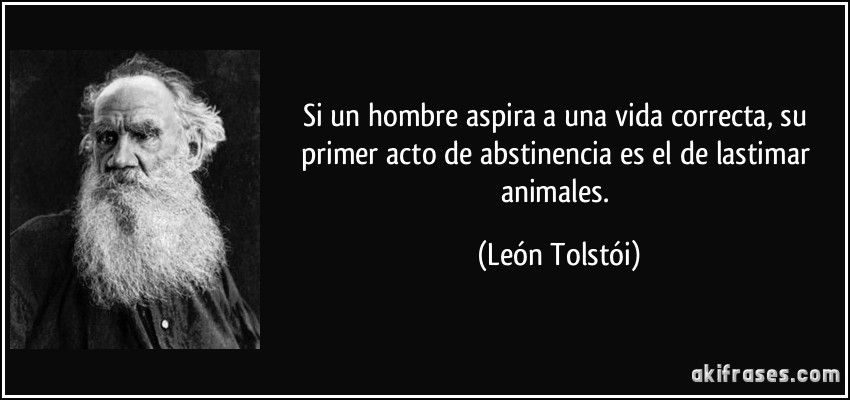 Si un hombre aspira a una vida correcta, su primer acto de abstinencia es el de lastimar animales. (León Tolstói)