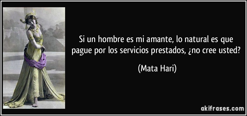 Si un hombre es mi amante, lo natural es que pague por los servicios prestados, ¿no cree usted? (Mata Hari)