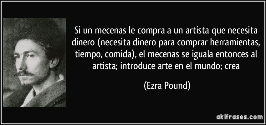 Si un mecenas le compra a un artista que necesita dinero (necesita dinero para comprar herramientas, tiempo, comida), el mecenas se iguala entonces al artista; introduce arte en el mundo; crea (Ezra Pound)