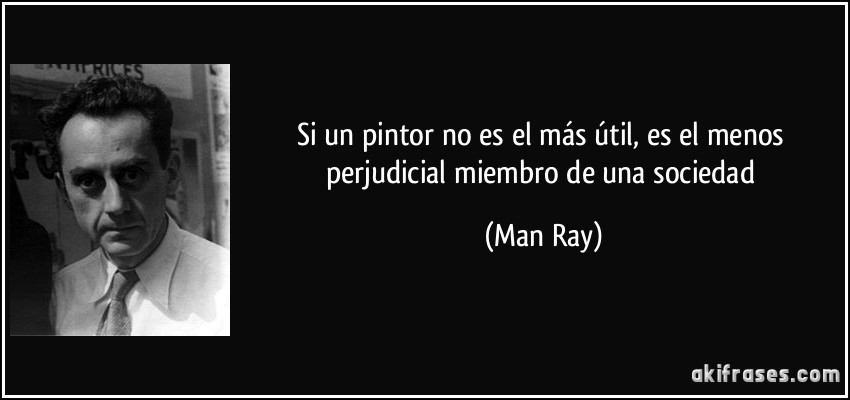 Si un pintor no es el más útil, es el menos perjudicial miembro de una sociedad (Man Ray)
