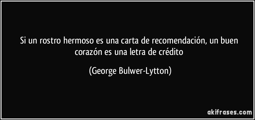 Si un rostro hermoso es una carta de recomendación, un buen corazón es una letra de crédito (George Bulwer-Lytton)