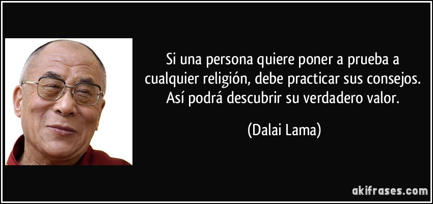 Si una persona quiere poner a prueba a cualquier religión, debe practicar sus consejos. Así podrá descubrir su verdadero valor. (Dalai Lama)