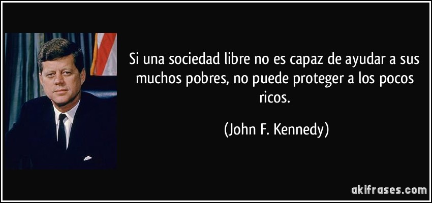 Si una sociedad libre no es capaz de ayudar a sus muchos pobres, no puede proteger a los pocos ricos. (John F. Kennedy)