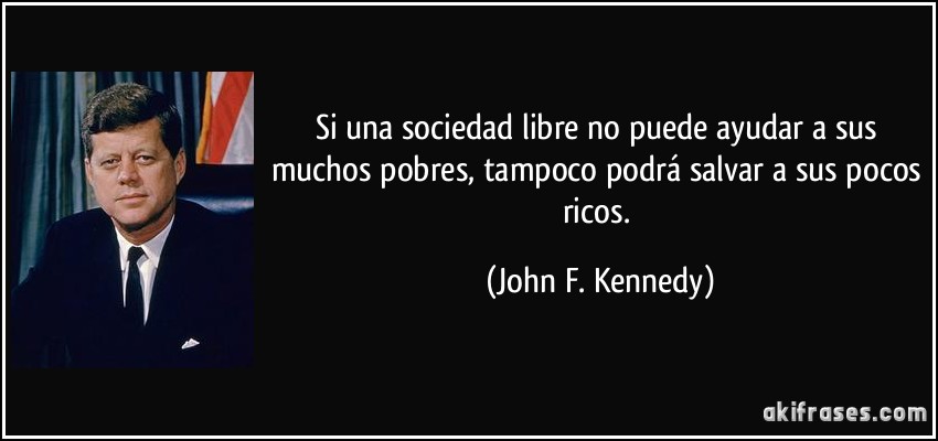 Si una sociedad libre no puede ayudar a sus muchos pobres, tampoco podrá salvar a sus pocos ricos. (John F. Kennedy)