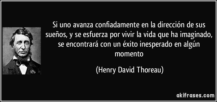 Si uno avanza confiadamente en la dirección de sus sueños, y se esfuerza por vivir la vida que ha imaginado, se encontrará con un éxito inesperado en algún momento (Henry David Thoreau)