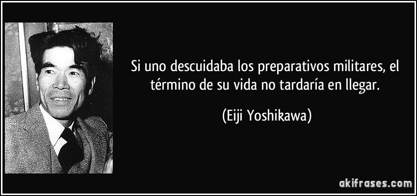 Si uno descuidaba los preparativos militares, el término de su vida no tardaría en llegar. (Eiji Yoshikawa)