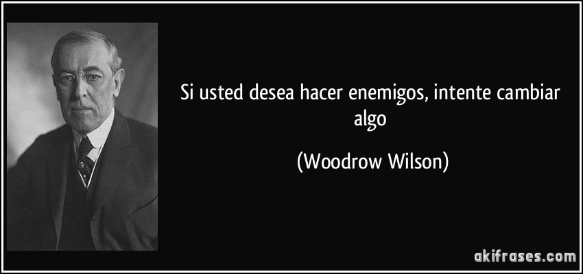 Si usted desea hacer enemigos, intente cambiar algo (Woodrow Wilson)