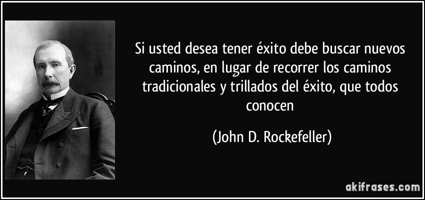 Si usted desea tener éxito debe buscar nuevos caminos, en lugar de recorrer los caminos tradicionales y trillados del éxito, que todos conocen (John D. Rockefeller)